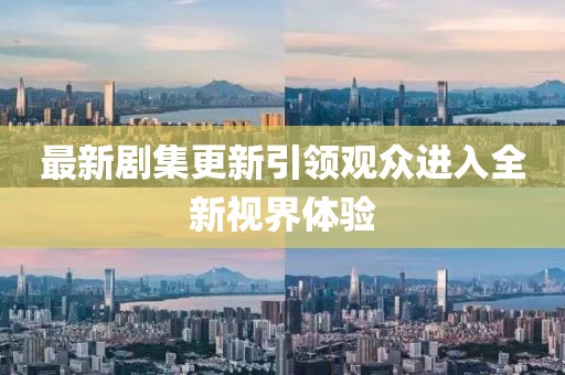 最新剧集更新引领观众进入全新视界体验