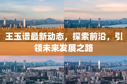 王玉谱最新动态，探索前沿，引领未来发展之路