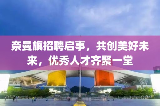 奈曼旗招聘启事，共创美好未来，优秀人才齐聚一堂