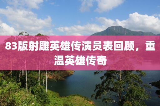 83版射雕英雄传演员表回顾，重温英雄传奇