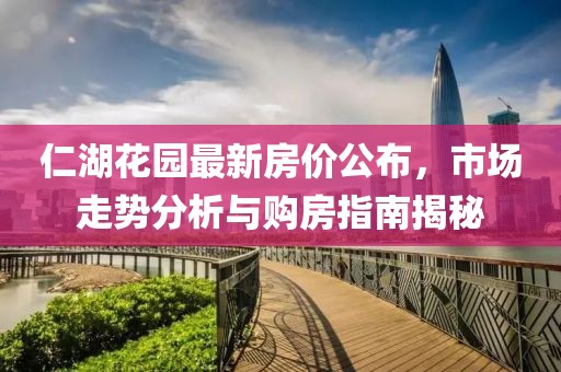 仁湖花园最新房价公布，市场走势分析与购房指南揭秘