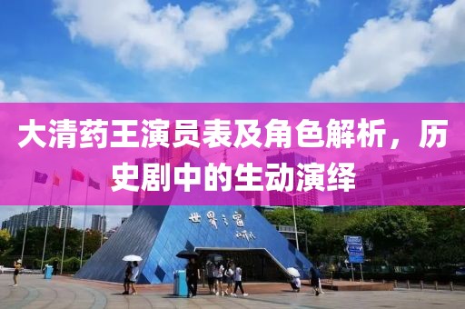 大清药王演员表及角色解析，历史剧中的生动演绎