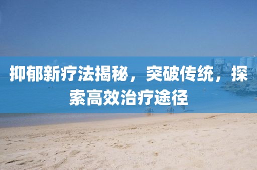 抑郁新疗法揭秘，突破传统，探索高效治疗途径