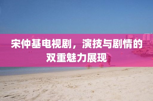 宋仲基电视剧，演技与剧情的双重魅力展现