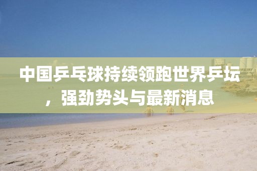 中国乒乓球持续领跑世界乒坛，强劲势头与最新消息
