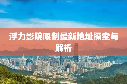 浮力影院限制最新地址探索与解析