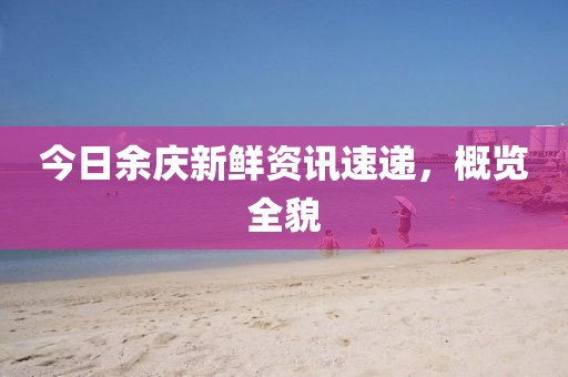 今日余庆新鲜资讯速递，概览全貌