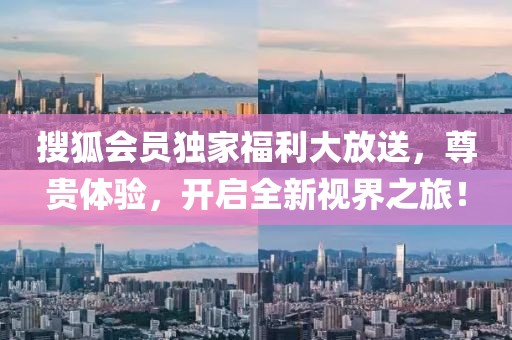 搜狐会员独家福利大放送，尊贵体验，开启全新视界之旅！