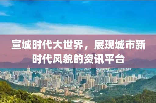 宣城时代大世界，展现城市新时代风貌的资讯平台