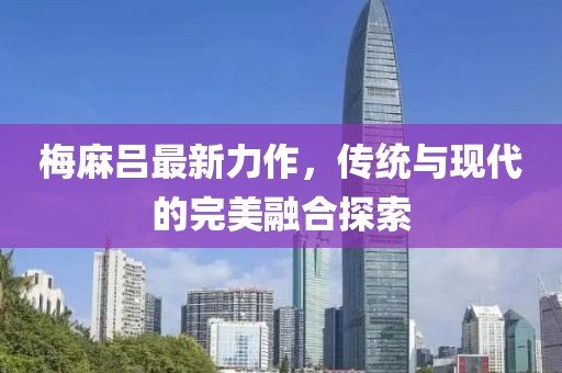 梅麻吕最新力作，传统与现代的完美融合探索