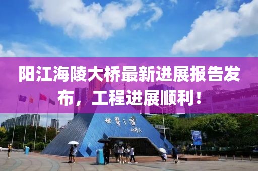 阳江海陵大桥最新进展报告发布，工程进展顺利！