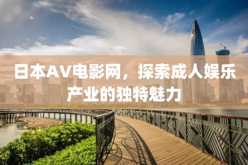日本AV电影网，探索成人娱乐产业的独特魅力