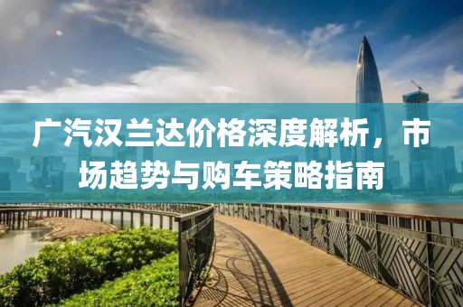 广汽汉兰达价格深度解析，市场趋势与购车策略指南