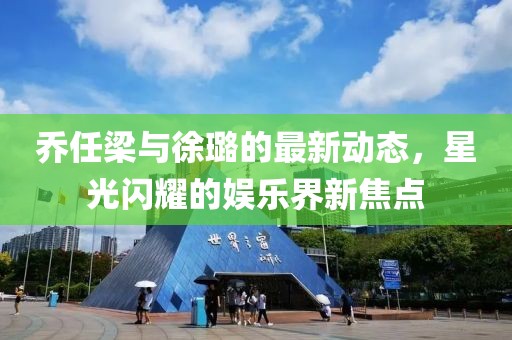 乔任梁与徐璐的最新动态，星光闪耀的娱乐界新焦点