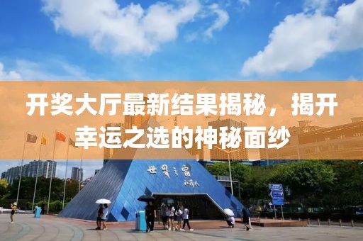 开奖大厅最新结果揭秘，揭开幸运之选的神秘面纱
