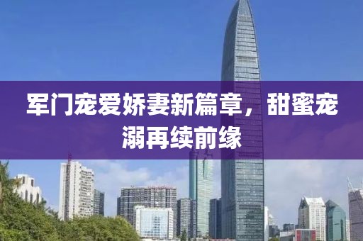 军门宠爱娇妻新篇章，甜蜜宠溺再续前缘