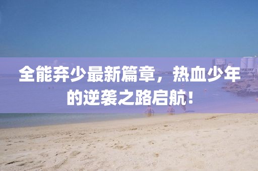 全能弃少最新篇章，热血少年的逆袭之路启航！