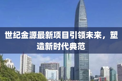 世纪金源最新项目引领未来，塑造新时代典范