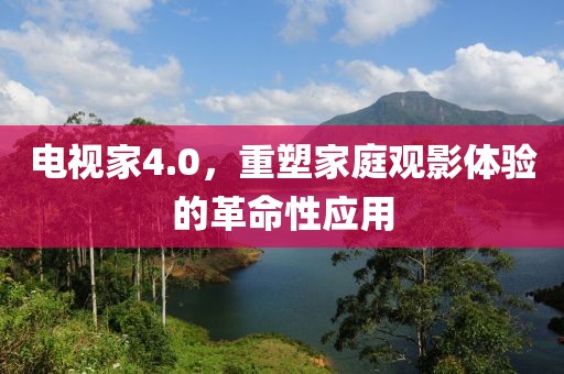 电视家4.0，重塑家庭观影体验的革命性应用