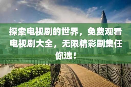 探索电视剧的世界，免费观看电视剧大全，无限精彩剧集任你选！