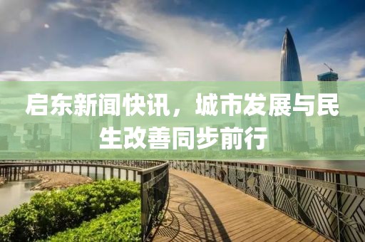 启东新闻快讯，城市发展与民生改善同步前行