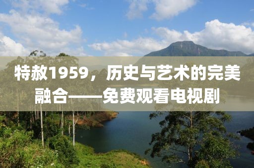 特赦1959，历史与艺术的完美融合——免费观看电视剧