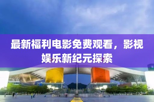 最新福利电影免费观看，影视娱乐新纪元探索
