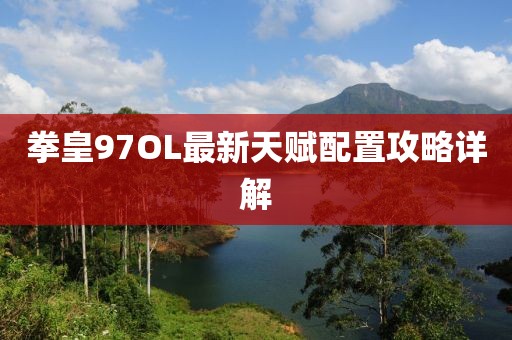 拳皇97OL最新天赋配置攻略详解