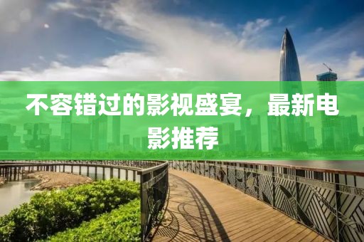 不容错过的影视盛宴，最新电影推荐