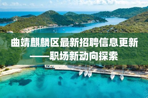 曲靖麒麟区最新招聘信息更新——职场新动向探索