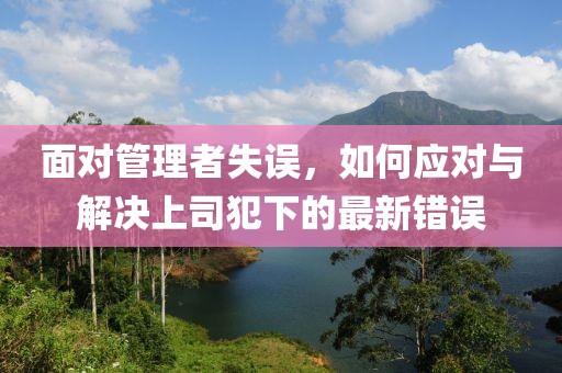 面对管理者失误，如何应对与解决上司犯下的最新错误