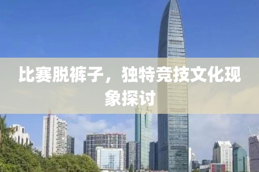 比赛脱裤子，独特竞技文化现象探讨