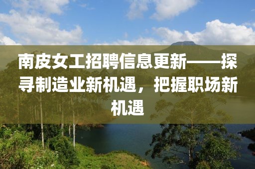 南皮女工招聘信息更新——探寻制造业新机遇，把握职场新机遇