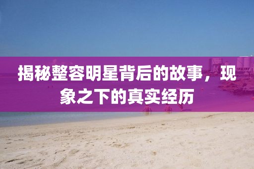 揭秘整容明星背后的故事，现象之下的真实经历