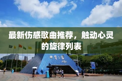 最新伤感歌曲推荐，触动心灵的旋律列表