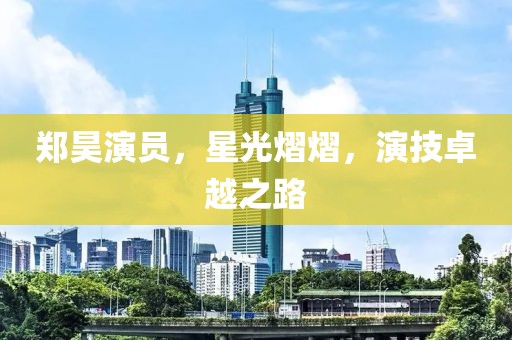 郑昊演员，星光熠熠，演技卓越之路