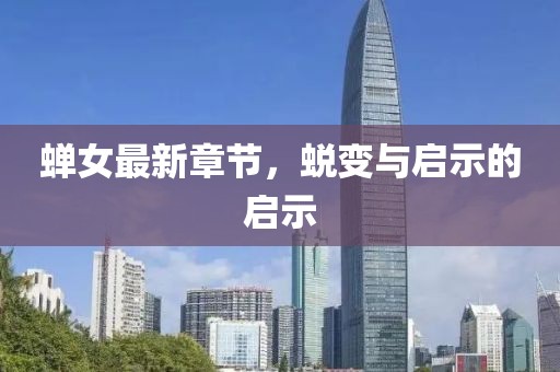 蝉女最新章节，蜕变与启示的启示
