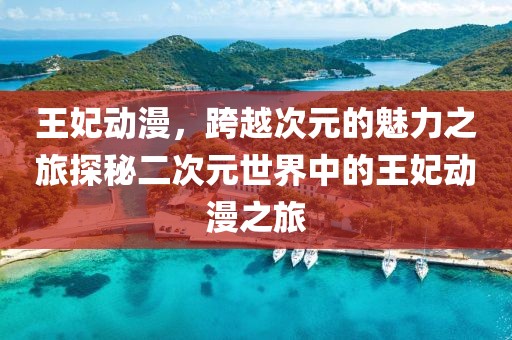 王妃动漫，跨越次元的魅力之旅探秘二次元世界中的王妃动漫之旅