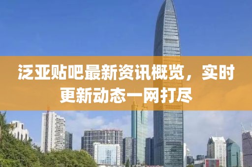 泛亚贴吧最新资讯概览，实时更新动态一网打尽