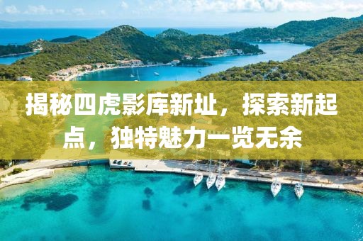 揭秘四虎影库新址，探索新起点，独特魅力一览无余