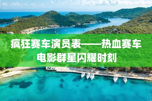 疯狂赛车演员表——热血赛车电影群星闪耀时刻