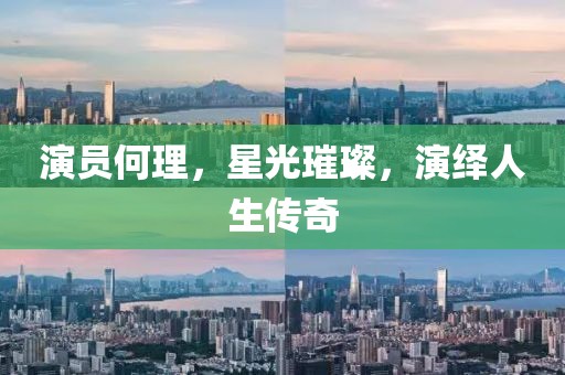 演员何理，星光璀璨，演绎人生传奇