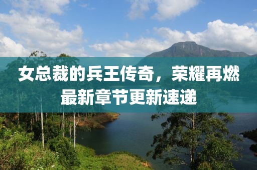 女总裁的兵王传奇，荣耀再燃最新章节更新速递