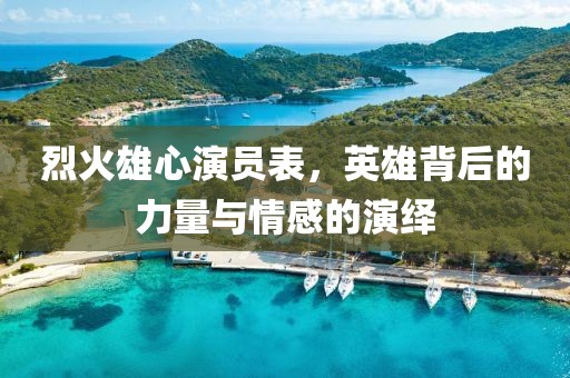 烈火雄心演员表，英雄背后的力量与情感的演绎