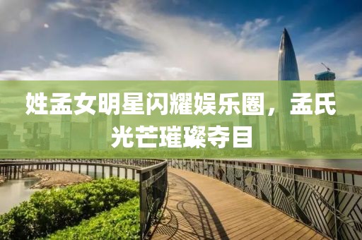 姓孟女明星闪耀娱乐圈，孟氏光芒璀璨夺目