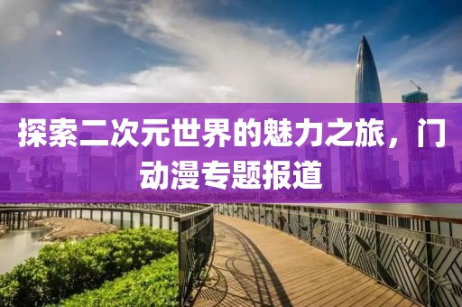 探索二次元世界的魅力之旅，门动漫专题报道