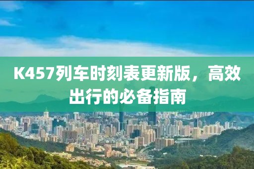 K457列车时刻表更新版，高效出行的必备指南