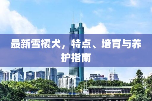 最新雪橇犬，特点、培育与养护指南