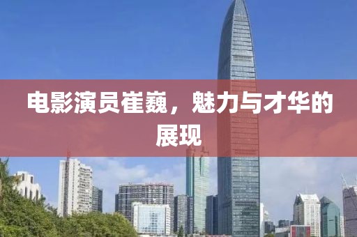 电影演员崔巍，魅力与才华的展现