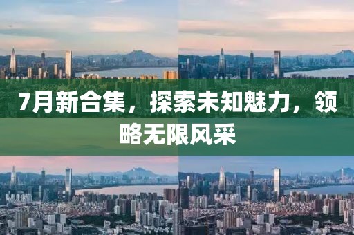 7月新合集，探索未知魅力，领略无限风采